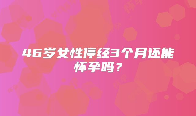 46岁女性停经3个月还能怀孕吗?