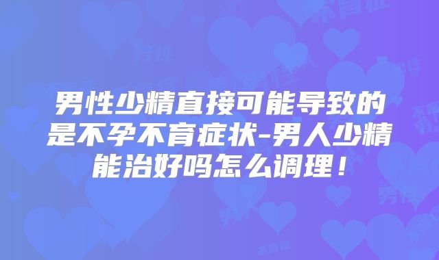 男性少精直接可能导致的是不孕不育症状-男人少精能治好吗怎么调理！