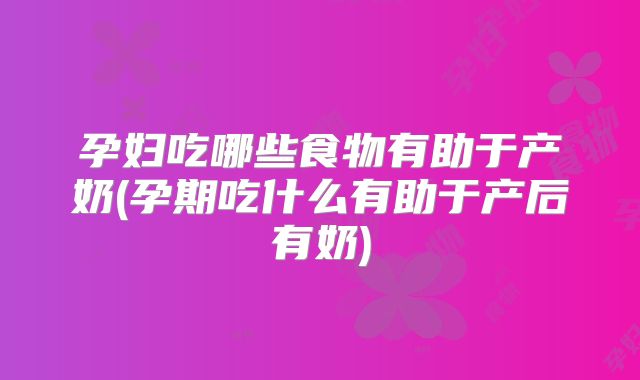 孕妇吃哪些食物有助于产奶(孕期吃什么有助于产后有奶)