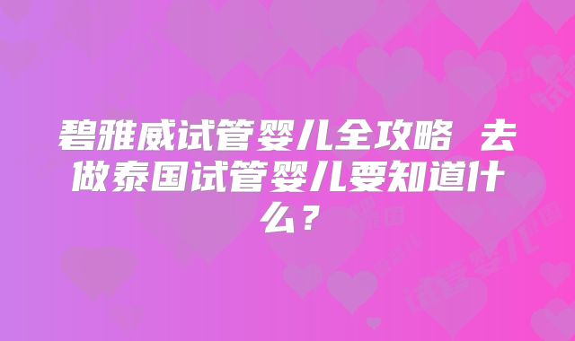 碧雅威试管婴儿全攻略 去做泰国试管婴儿要知道什么？