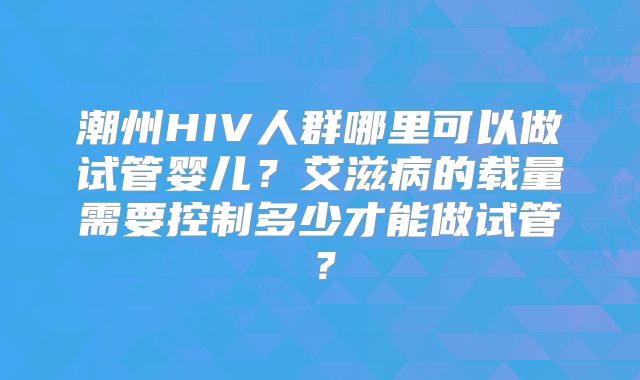 潮州HIV人群哪里可以做试管婴儿?艾滋病的载量需要控制多少才能做试管?