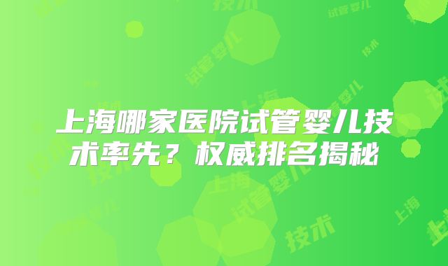 上海哪家医院试管婴儿技术率先？权威排名揭秘