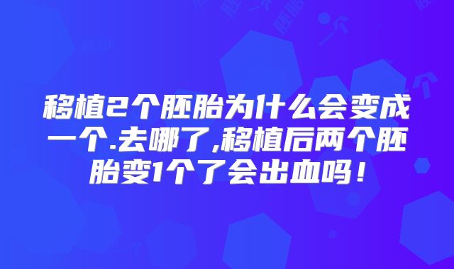 移植2个胚胎为什么会变成一个.去哪了,移植后两个胚胎变1个了会出血吗！
