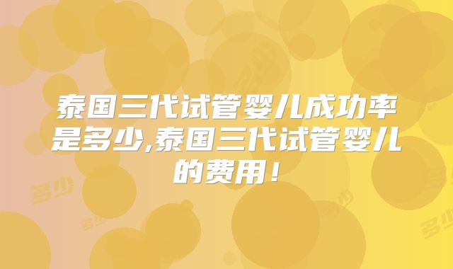 泰国三代试管婴儿成功率是多少,泰国三代试管婴儿的费用！
