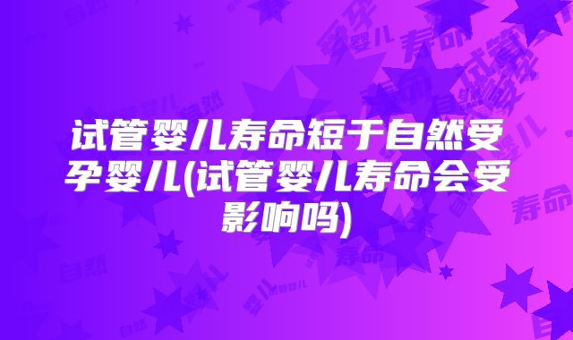 试管婴儿寿命短于自然受孕婴儿(试管婴儿寿命会受影响吗)