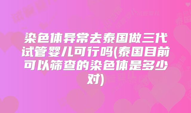 染色体异常去泰国做三代试管婴儿可行吗(泰国目前可以筛查的染色体是多少对)