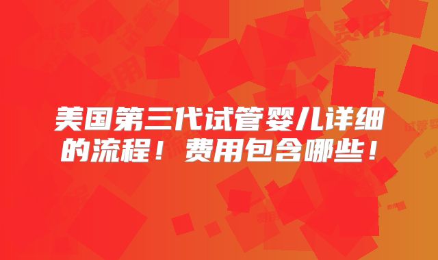 美国第三代试管婴儿详细的流程！费用包含哪些！