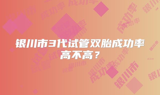 银川市3代试管双胎成功率高不高?