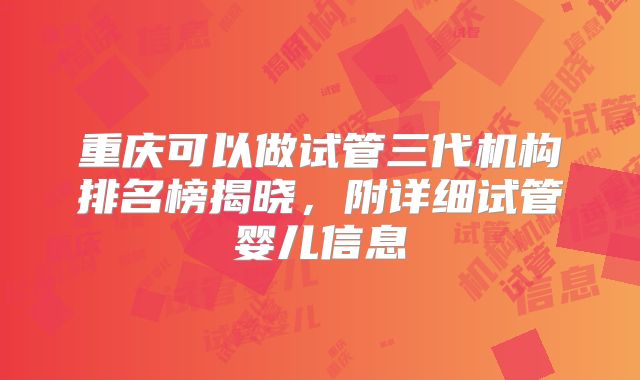 重庆可以做试管三代机构排名榜揭晓,附详细试管婴儿信息