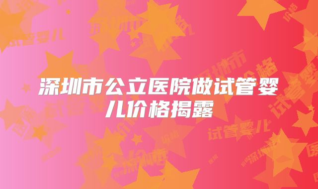 深圳市公立医院做试管婴儿价格揭露
