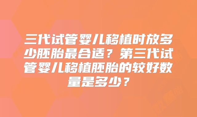 三代试管婴儿移植时放多少胚胎最合适？第三代试管婴儿移植胚胎的较好数量是多少？