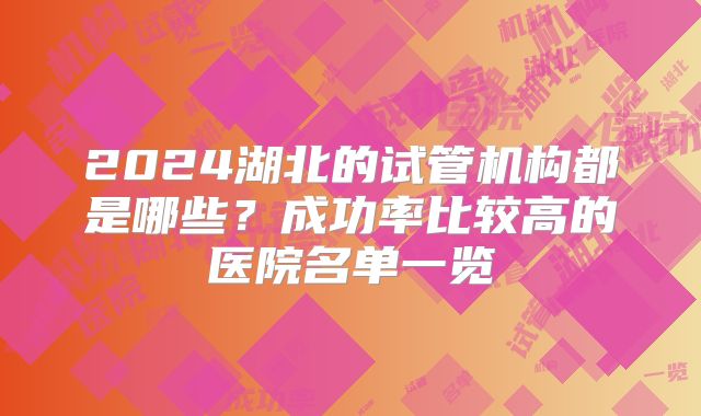 2024湖北的试管机构都是哪些？成功率比较高的医院名单一览