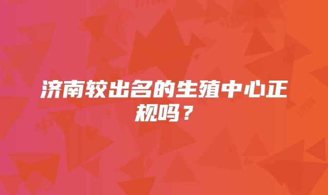 济南较出名的生殖中心正规吗?