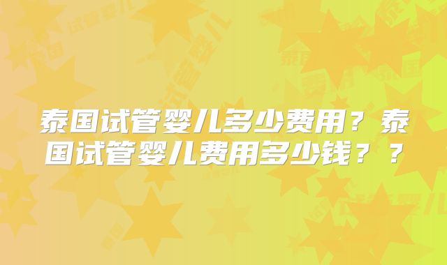 泰国试管婴儿多少费用？泰国试管婴儿费用多少钱？？