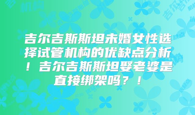 吉尔吉斯斯坦未婚女性选择试管机构的优缺点分析！吉尔吉斯斯坦娶老婆是直接绑架吗？！