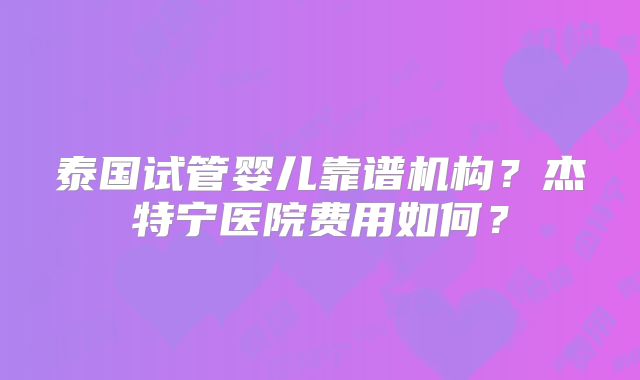 泰国试管婴儿靠谱机构？杰特宁医院费用如何？