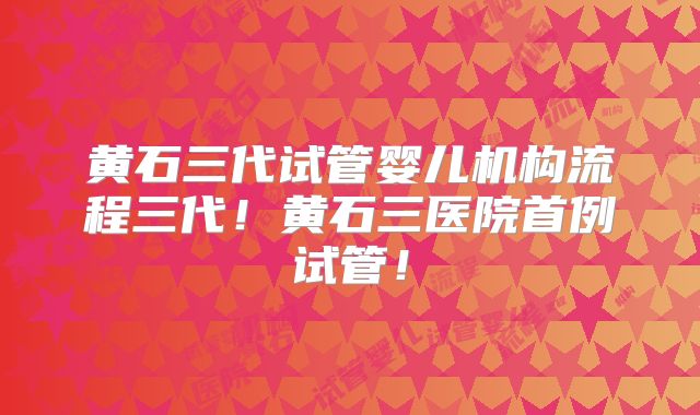 黄石三代试管婴儿机构流程三代！黄石三医院首例试管！