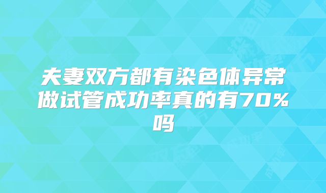 夫妻双方都有染色体异常做试管成功率真的有70%吗