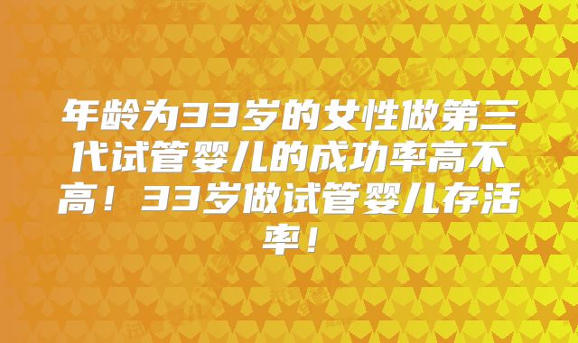 年龄为33岁的女性做第三代试管婴儿的成功率高不高！33岁做试管婴儿存活率！