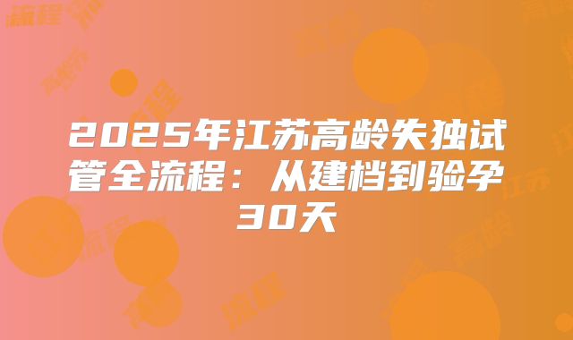 2025年江苏高龄失独试管全流程：从建档到验孕30天