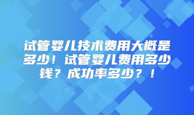 试管婴儿技术费用大概是多少！试管婴儿费用多少钱？成功率多少？！