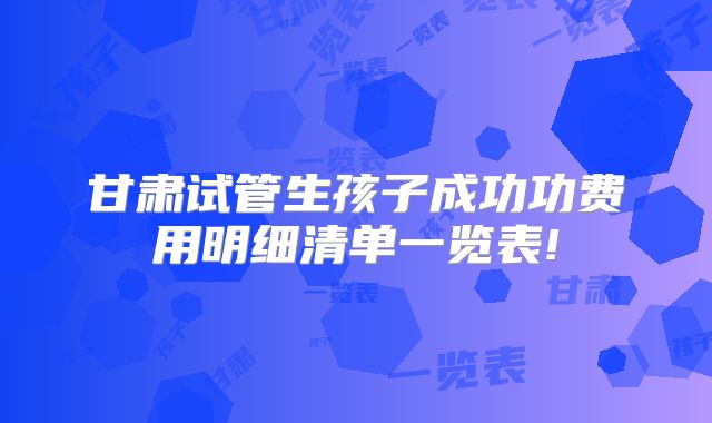 甘肃试管生孩子成功功费用明细清单一览表!