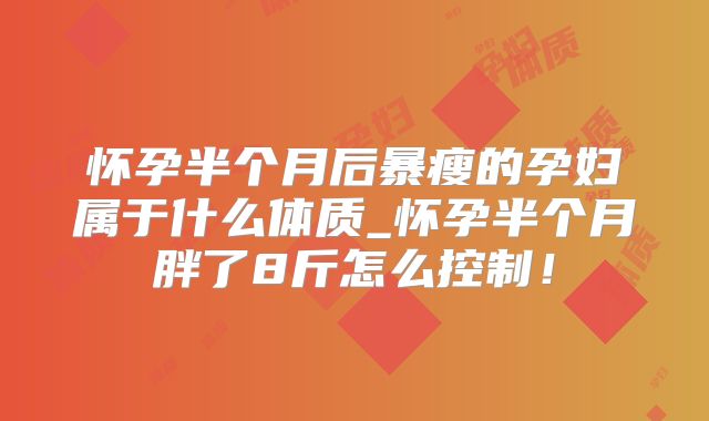 怀孕半个月后暴瘦的孕妇属于什么体质_怀孕半个月胖了8斤怎么控制！