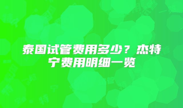 泰国试管费用多少？杰特宁费用明细一览
