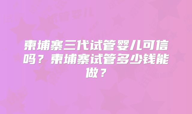 柬埔寨三代试管婴儿可信吗？柬埔寨试管多少钱能做？
