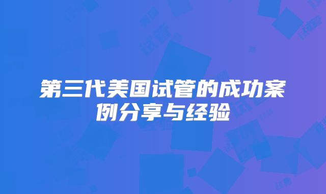 第三代美国试管的成功案例分享与经验