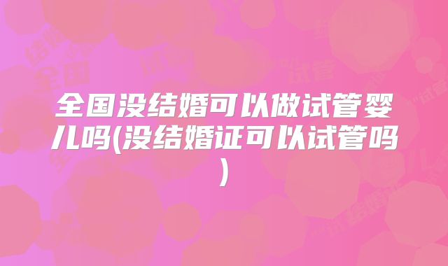 全国没结婚可以做试管婴儿吗(没结婚证可以试管吗)