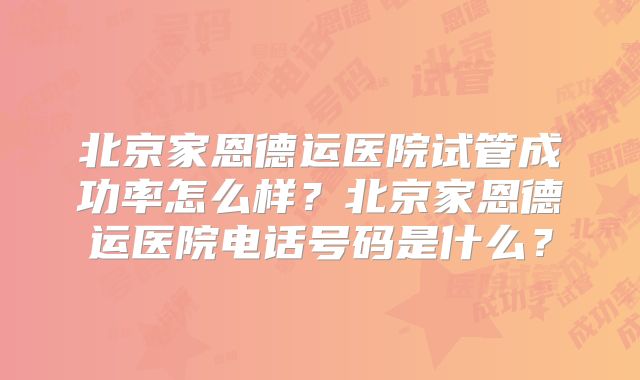 北京家恩德运医院试管成功率怎么样?北京家恩德运医院电话号码是什么?