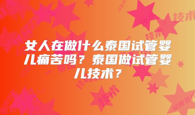 女人在做什么泰国试管婴儿痛苦吗?泰国做试管婴儿技术?