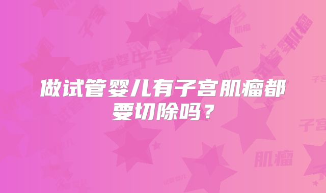 做试管婴儿有子宫肌瘤都要切除吗?