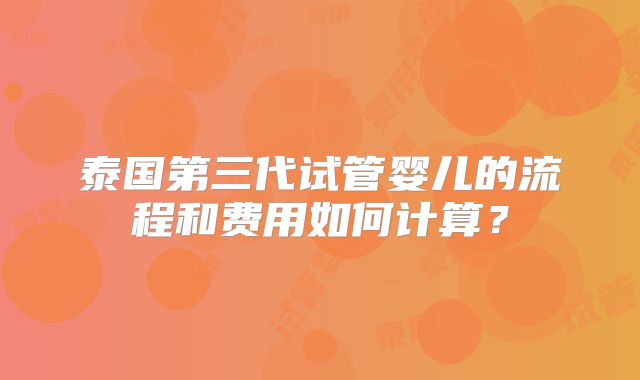 泰国第三代试管婴儿的流程和费用如何计算?