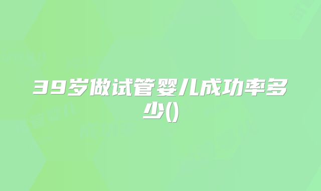 39岁做试管婴儿成功率多少()