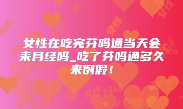 女性在吃完芬吗通当天会来月经吗_吃了芬吗通多久来例假!