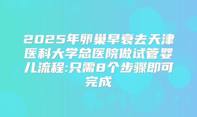2025年卵巢早衰去天津医科大学总医院做试管婴儿流程:只需8个步骤即可完成