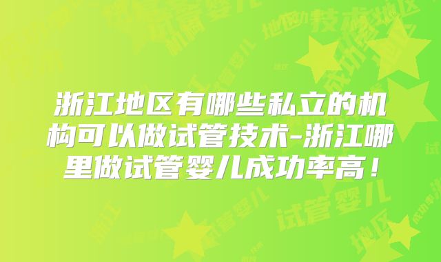 浙江地区有哪些私立的机构可以做试管技术-浙江哪里做试管婴儿成功率高!