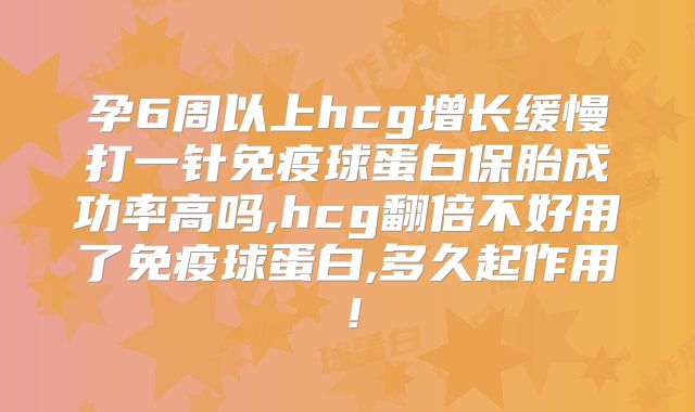 孕6周以上hcg增长缓慢打一针免疫球蛋白保胎成功率高吗,hcg翻倍不好用了免疫球蛋白,多久起作用！