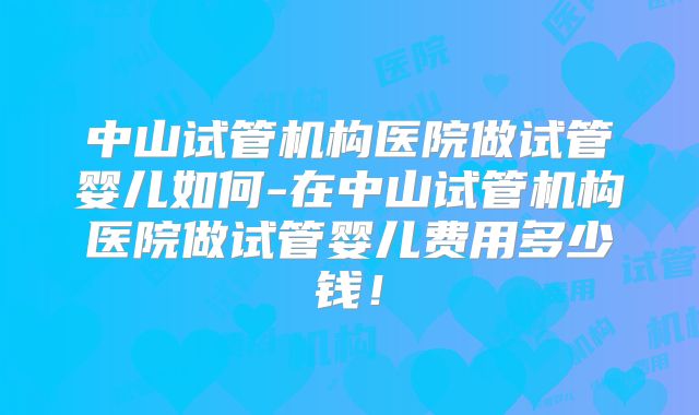 中山试管机构医院做试管婴儿如何-在中山试管机构医院做试管婴儿费用多少钱!