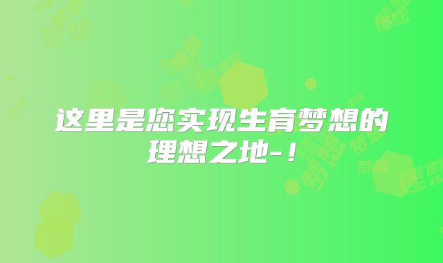 这里是您实现生育梦想的理想之地-!