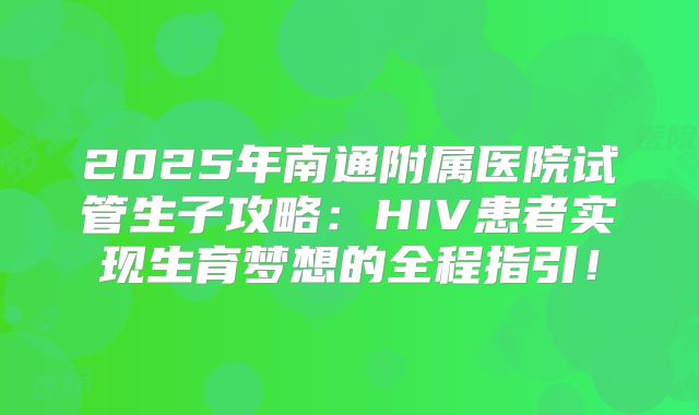 2025年南通附属医院试管生子攻略:HIV患者实现生育梦想的全程指引!