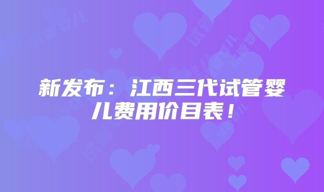 新发布:江西三代试管婴儿费用价目表!