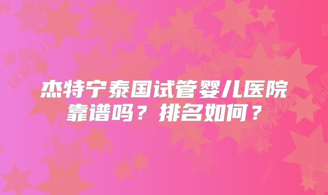 杰特宁泰国试管婴儿医院靠谱吗?排名如何?
