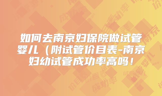 如何去南京妇保院做试管婴儿(附试管价目表-南京妇幼试管成功率高吗!