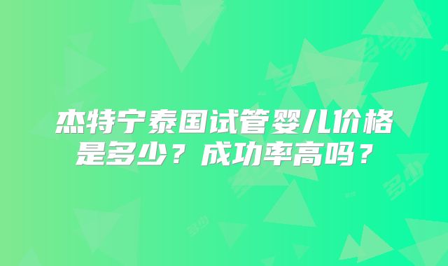 杰特宁泰国试管婴儿价格是多少？成功率高吗？
