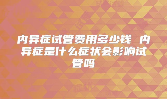 内异症试管费用多少钱 内异症是什么症状会影响试管吗