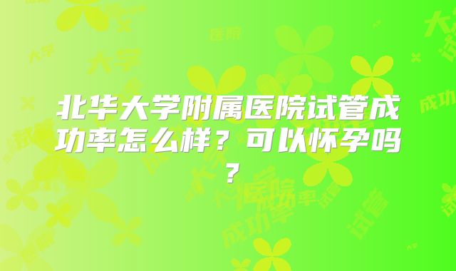 北华大学附属医院试管成功率怎么样？可以怀孕吗？