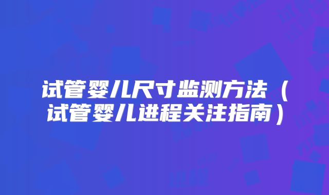 试管婴儿尺寸监测方法(试管婴儿进程关注指南)